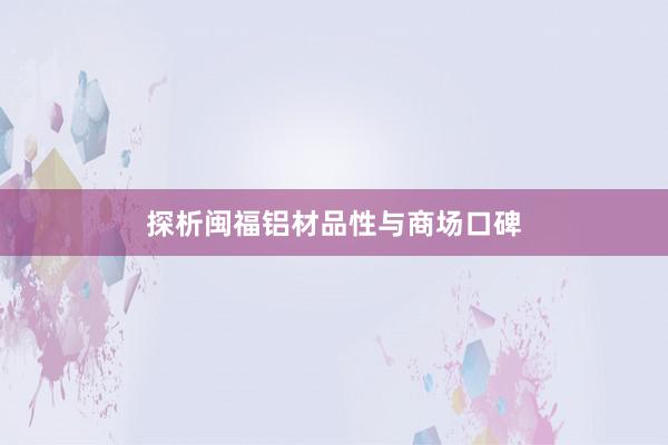 探析闽福铝材品性与商场口碑