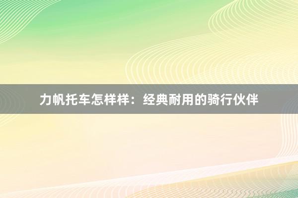 力帆托车怎样样：经典耐用的骑行伙伴
