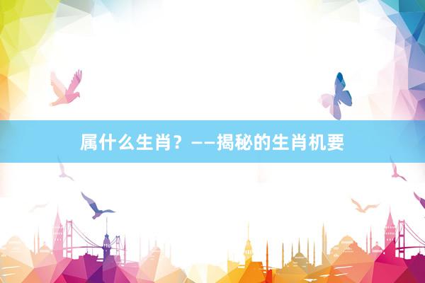 属什么生肖？——揭秘的生肖机要